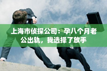 上海市侦探公司：孕八个月老公出轨，我选择了放手