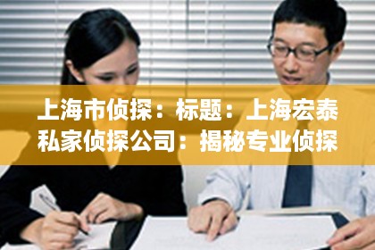 上海市侦探：标题：上海宏泰私家侦探公司：揭秘专业侦探服务的秘密世界