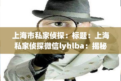 上海市私家侦探：标题：上海私家侦探微信lyhlba：揭秘神秘世界的专业守护者