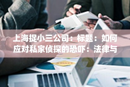 上海捉小三公司：标题：如何应对私家侦探的恐吓：法律与心理的双重策略