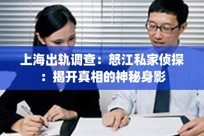 上海出轨调查：怒江私家侦探：揭开真相的神秘身影