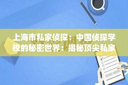 上海市私家侦探：中国侦探学校的秘密世界：揭秘顶尖私家侦探的培养基地